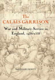Title: The Calais Garrison: War and Military Service in England, 1436-1558, Author: David Grummitt