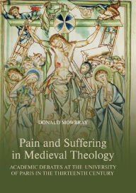 Title: Pain and Suffering in Medieval Theology: Academic Debates at the University of Paris in the Thirteenth Century, Author: Donald Mowbray