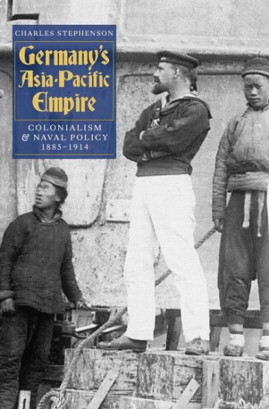 Germany's Asia-Pacific Empire: Colonialism and Naval Policy, 1885-1914