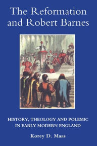 Title: The Reformation and Robert Barnes: History, Theology and Polemic in Early Modern England, Author: Korey D. Maas