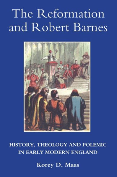 The Reformation and Robert Barnes: History, Theology and Polemic in Early Modern England