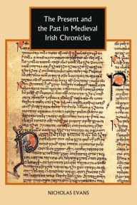 Title: The Present and the Past in Medieval Irish Chronicles, Author: Nicholas Evans