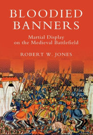 Title: Bloodied Banners: Martial Display on the Medieval Battlefield, Author: Robert W Jones