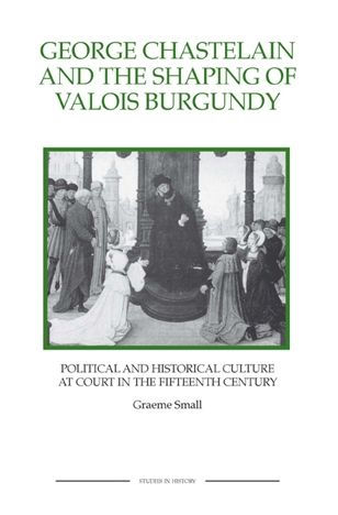 George Chastelain and the Shaping of Valois Burgundy: Political and Historical Culture at Court in the Fifteenth Century