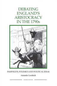 Title: Debating England's Aristocracy in the 1790s: Pamphlets, Polemics and Political Ideas, Author: Amanda Goodrich