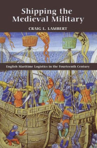 Title: Shipping the Medieval Military: English Maritime Logistics in the Fourteenth Century, Author: Craig Lambert