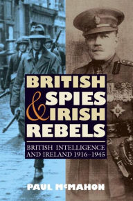 Title: British Spies and Irish Rebels: British Intelligence and Ireland, 1916-1945, Author: Paul McMahon