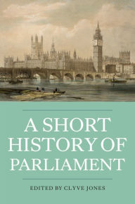 Title: A Short History of Parliament: England, Great Britain, the United Kingdom, Ireland and Scotland, Author: Clyve Jones