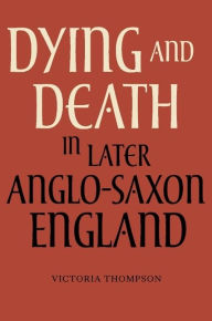 Title: Dying and Death in Later Anglo-Saxon England, Author: Victoria Thompson