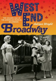 Title: West End Broadway: The Golden Age of the American Musical in London, Author: Adrian Wright