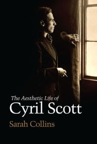 Title: The Aesthetic Life of Cyril Scott, Author: Sarah Collins