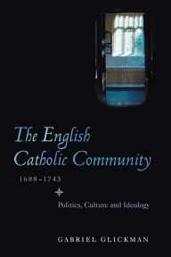 Title: The English Catholic Community, 1688-1745: Politics, Culture and Ideology, Author: Gabriel Glickman