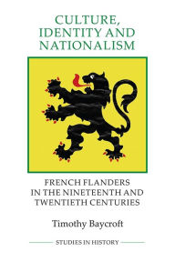 Title: Culture, Identity and Nationalism: French Flanders in the Nineteenth and Twentieth Centuries, Author: Timothy Baycroft