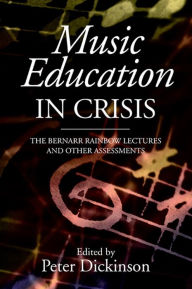 Title: Music Education in Crisis: The Bernarr Rainbow Lectures and Other Assessments, Author: Peter Dickinson