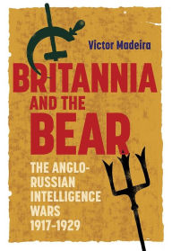 Title: Britannia and the Bear: The Anglo-Russian Intelligence Wars, 1917-1929, Author: Victor Madeira