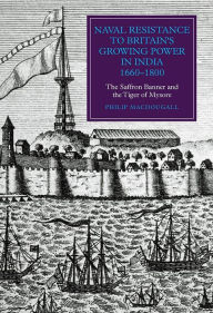 Title: Naval Resistance to Britain's Growing Power in India, 1660-1800: The Saffron Banner and the Tiger of Mysore, Author: Philip MacDougall