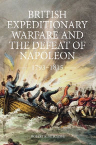 Title: British Expeditionary Warfare and the Defeat of Napoleon, 1793-1815, Author: Robert K Sutcliffe