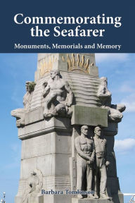 Title: Commemorating the Seafarer: Monuments, Memorials and Memory, Author: Barbara Tomlinson