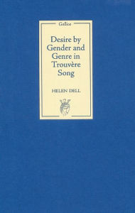 Title: Desire by Gender and Genre in Trouvere Song, Author: Helen Dell