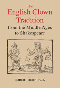 Title: The English Clown Tradition from the Middle Ages to Shakespeare, Author: Robert Hornback