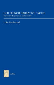 Title: Old French Narrative Cycles: Heroism between Ethics and Morality, Author: Luke Sunderland