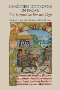 Title: Chrétien de Troyes in Prose: the Burgundian Erec and Cligés, Author: Joan Tasker Grimbert