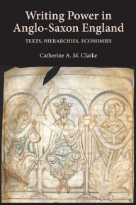 Title: Writing Power in Anglo-Saxon England: Texts, Hierarchies, Economies, Author: Catherine A M Clarke