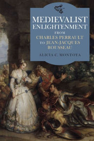 Title: Medievalist Enlightenment: From Charles Perrault to Jean-Jacques Rousseau, Author: Alicia C. Montoya