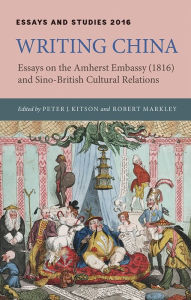 Title: Writing China: Essays on the Amherst Embassy (1816) and Sino-British Cultural Relations, Author: Peter J. Kitson