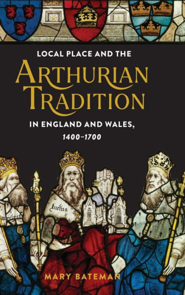 Local Place and the Arthurian Tradition England Wales, 1400-1700