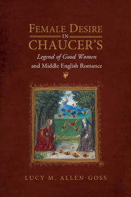 Title: Female Desire in Chaucer's <i>Legend of Good Women</i> and Middle English Romance, Author: Lucy M. Allen-Goss