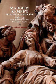 Title: Margery Kempe's Spiritual Medicine: Suffering, Transformation and the Life-Course, Author: Laura Kalas