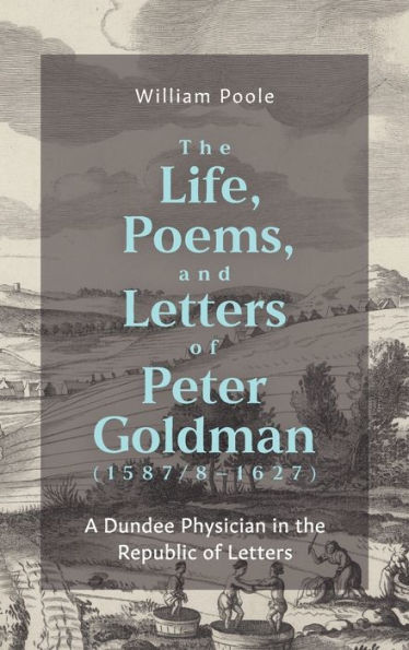 The Life, Poems, and Letters of Peter Goldman (1587/8-1627): A Dundee Physician in the Republic of Letters