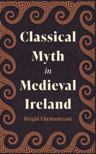 Title: Classical Myth in Medieval Ireland, Author: Brigid Ehrmantraut