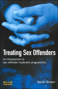 Title: Treating Sex Offenders: An Introduction to sex offender treatment programmes, Author: Sarah Brown