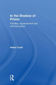 Title: In the Shadow of Prison: Families, Imprisonment and Criminal Justice / Edition 1, Author: Helen Codd