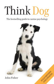 Title: Think Dog: The bestselling guide to canine psychology, Author: John Fisher