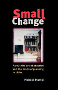 Title: Small Change: About the Art of Practice and the Limits of Planning in Cities, Author: Nabeel Hamdi