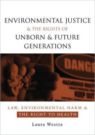 Title: Environmental Justice and the Rights of Unborn and Future Generations: Law, Environmental Harm and the Right to Health, Author: Laura Westra
