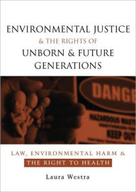 Title: Environmental Justice and the Rights of Unborn and Future Generations: Law, Environmental Harm and the Right to Health, Author: Laura Westra
