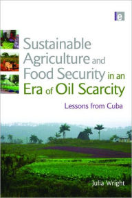 Title: Sustainable Agriculture and Food Security in an Era of Oil Scarcity: Lessons from Cuba / Edition 1, Author: Julia Wright