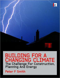 Title: Building for a Changing Climate: The Challenge for Construction, Planning and Energy / Edition 1, Author: Peter F. Smith