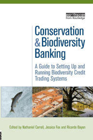 Title: Conservation and Biodiversity Banking: A Guide to Setting Up and Running Biodiversity Credit Trading Systems / Edition 1, Author: Ricardo Bayon