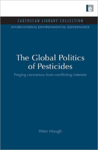 Title: The Global Politics of Pesticides: Forging Consensus from Conflicting Interests, Author: Peter Hough