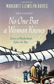 Title: No One But a Woman Knows: Stories of Motherhood Before the War, Author: Margaret Llewelyn Davies