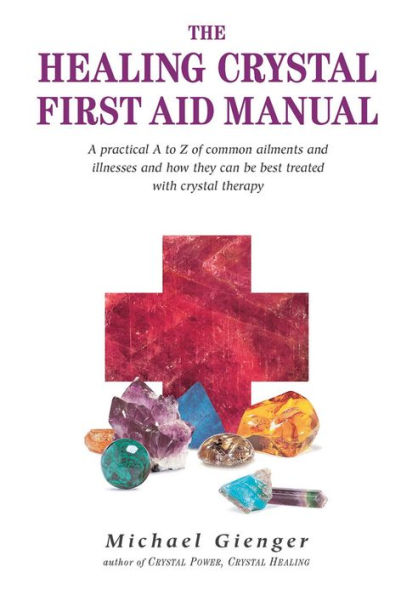 The Healing Crystals First Aid Manual: A Practical to Z of Common Ailments and Illnesses How They Can Be Best Treated with Crystal Therapy