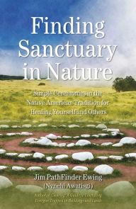 Title: Finding Sanctuary in Nature: Simple Ceremonies in the Native American Tradition for Healing Yourself and Others, Author: Jim PathFinder Ewing