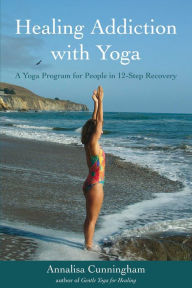 Title: Healing Addiction with Yoga: A Yoga Program for People in 12-Step Recovery, Author: Annalisa Cunningham