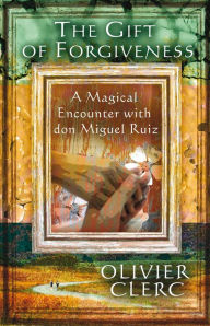Title: The Gift of Forgiveness: A Magical Encounter with don Miguel Ruiz, Author: Olivier Clerc