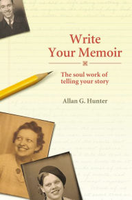 Title: Write Your Memoir: The Soul Work of Telling Your Story, Author: Allan G. Hunter